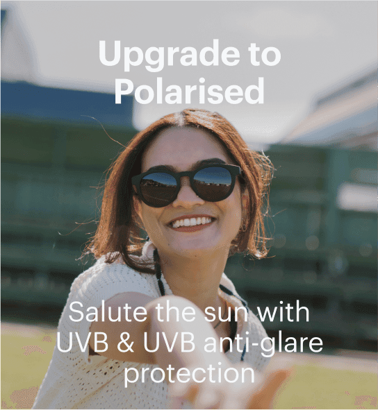 Upgrade to Polarised. Salute the sun withUVB & UVB anti-glare protection!